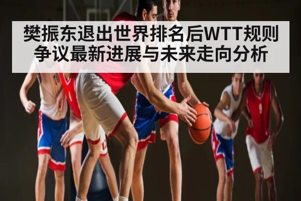 樊振东退出世界排名后WTT规则争议最新进展与未来走向分析