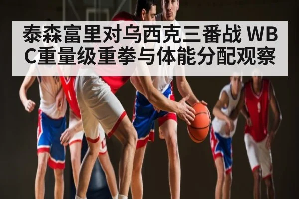 泰森富里对乌西克三番战 WBC重量级重拳与体能分配观察